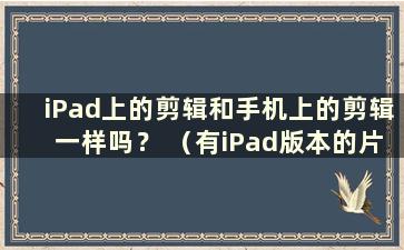 iPad上的剪辑和手机上的剪辑一样吗？ （有iPad版本的片段吗？）